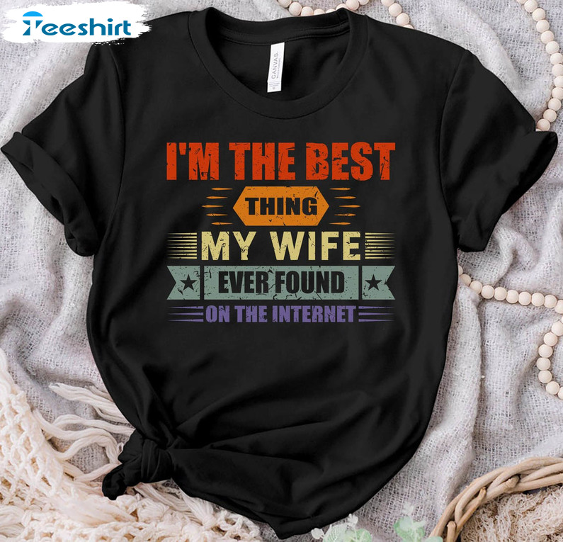 I'm The Best Thing My Wife Ever Found On The Internet Funny Sweatshirt, Tee Tops