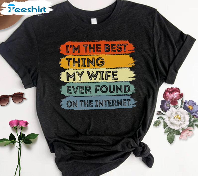I'm The Best Thing My Wife Ever Found On The Internet Funny Sweatshirt, Short Sleeve