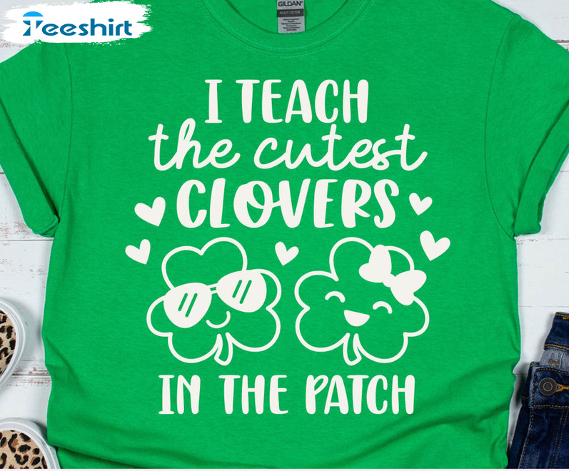 I Teach The Cutest Clovers In The Patch Funny Shirt, Teacher St Patricks Day Crewneck Unisex Hoodie