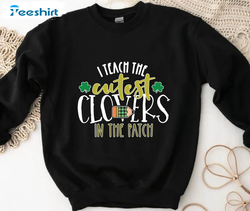 I Teach The Cutest Clovers In The Patch Sweatshirt, St Patricks Day Unisex Hoodie Short Sleeve