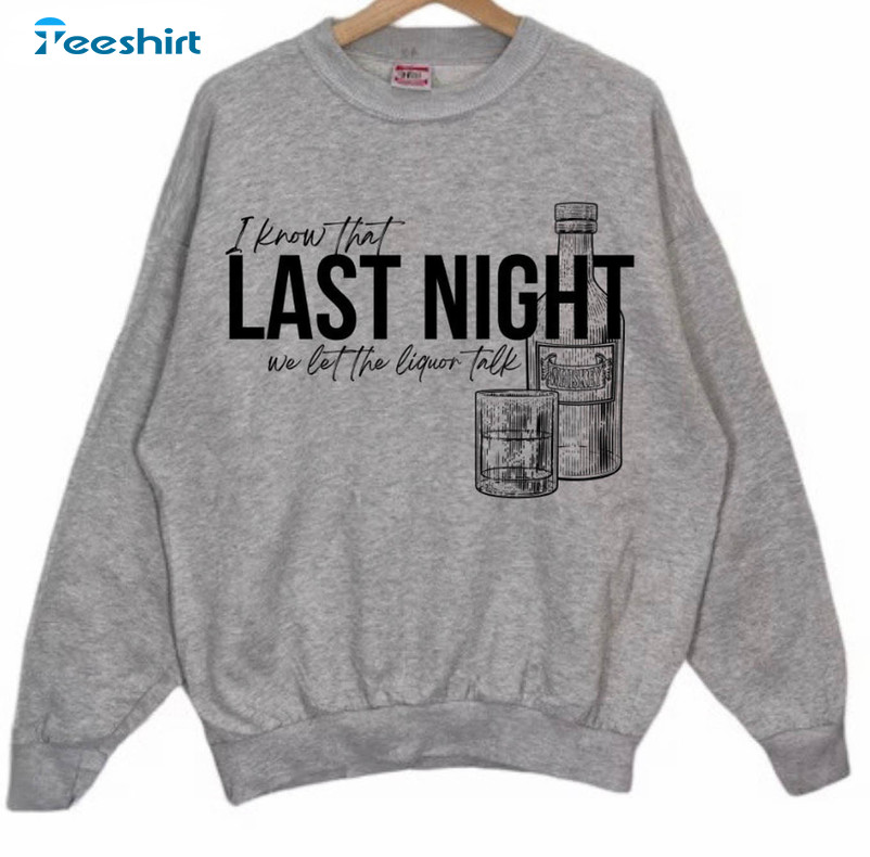 I Know That Last Night We Let Liquor Talk Shirt, Morgan Wallen Tee Tops Unisex Hoodie