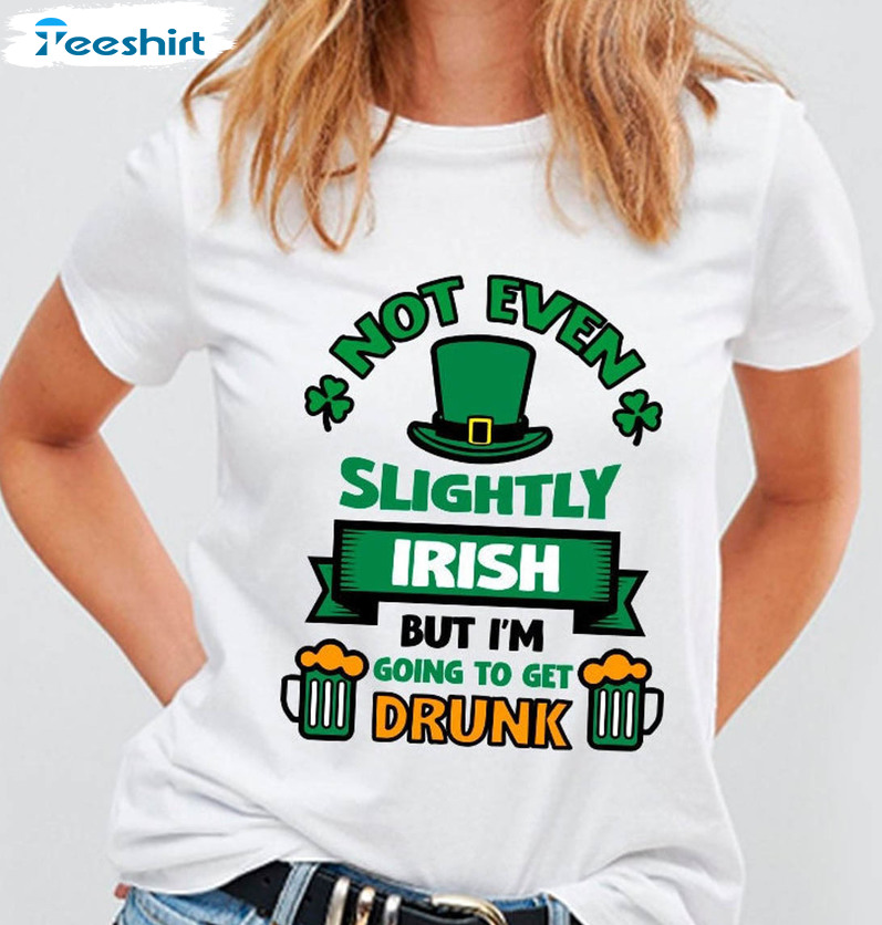 Not Even Slightly Irish But I'm Going To Get Drunk Funny Sweatshirt, Tee Tops