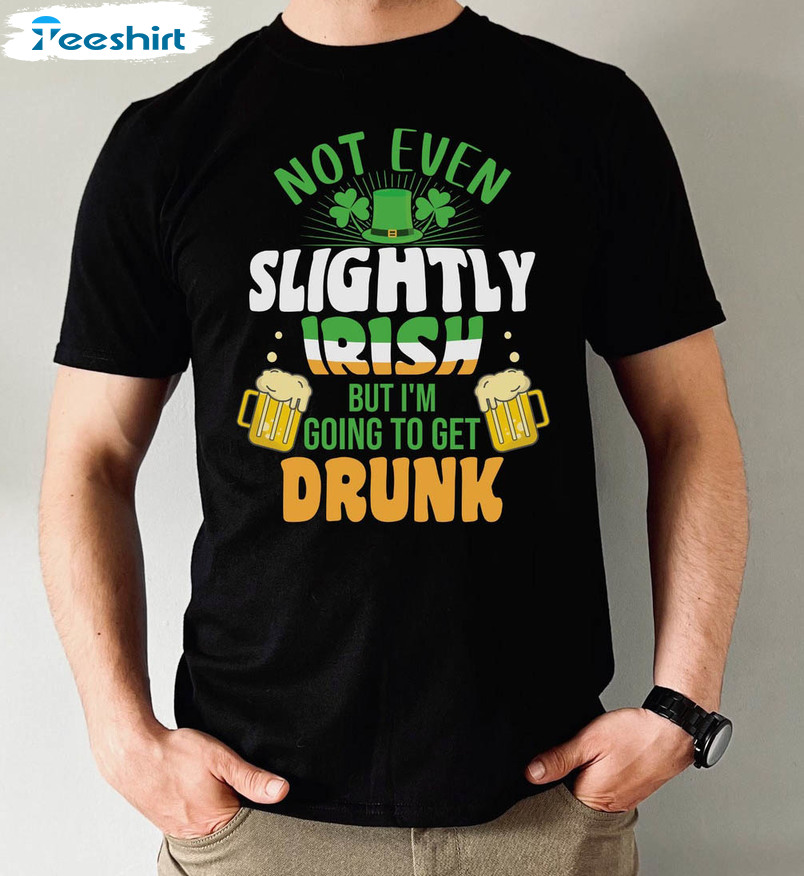 Not Even Slightly Irish But I'm Going To Get Drunk Shirt, Funny St Patricks Day Long Sleeve Crewneck