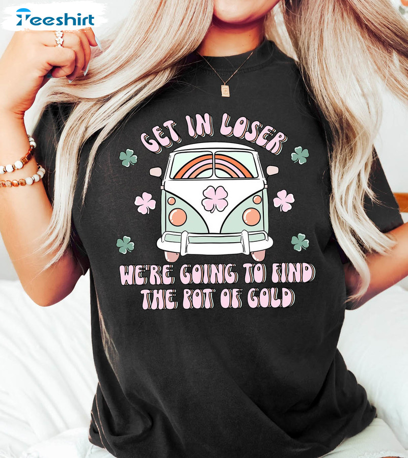 Get In Loser We're Going To Find The Pot Of Gold Funny Shirt, St Patricks Day Tee Tops Unisex T-shirt