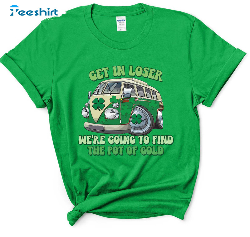 Get In Loser We're Going To Find The Pot Of Gold Shirt, Funny St Patricks Day Unisex T-shirt Short Sleeve