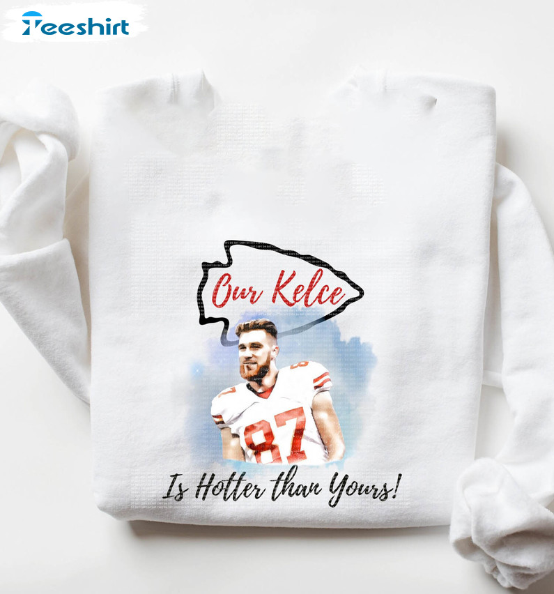 Kelce Chiefs Our Kelce Is Hotter Than Yours Shirt, Funny Sweatshirt Unisex Hoodie