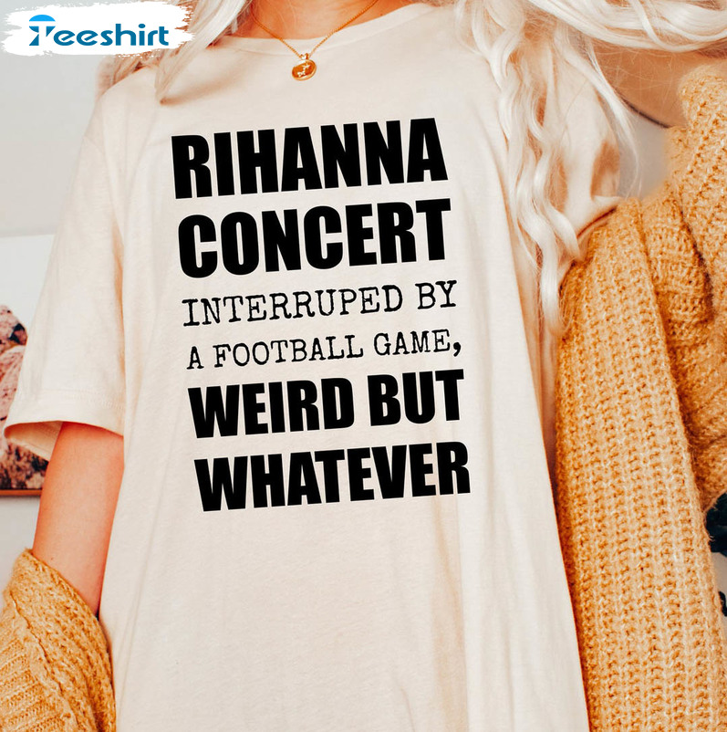 Rihanna Supper Bowl Shirt, Rihanna Concert Interrupted By A Football Game Weird But Whatever Sweater Long Sleeve