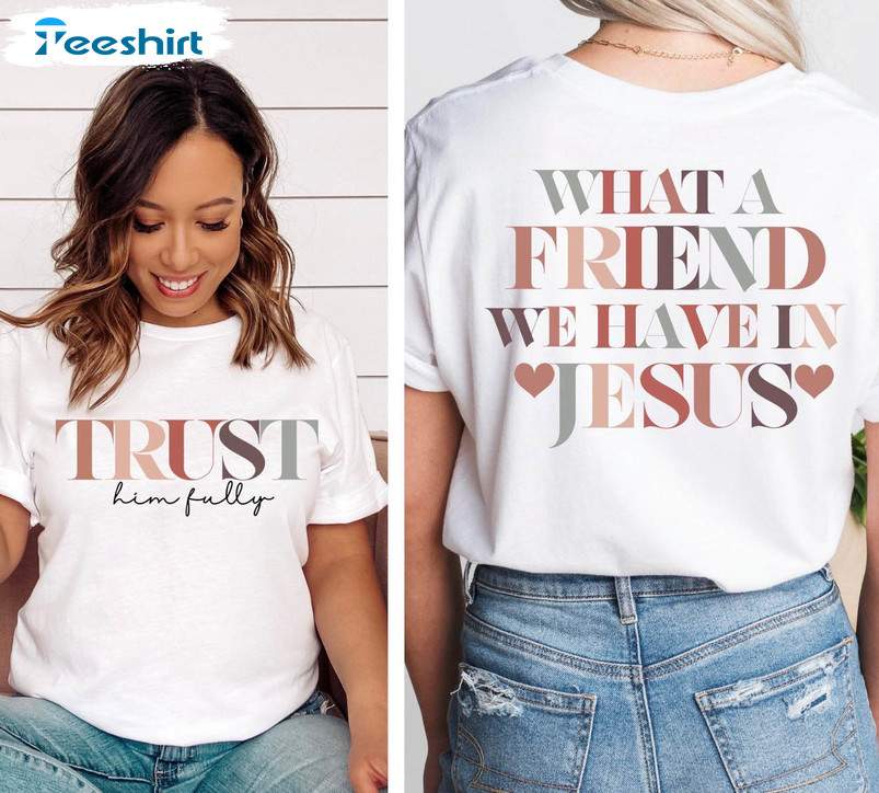 Trust Him Fully Shirt, What A Friend We Have In Jesus Unisex T-shirt Crewneck