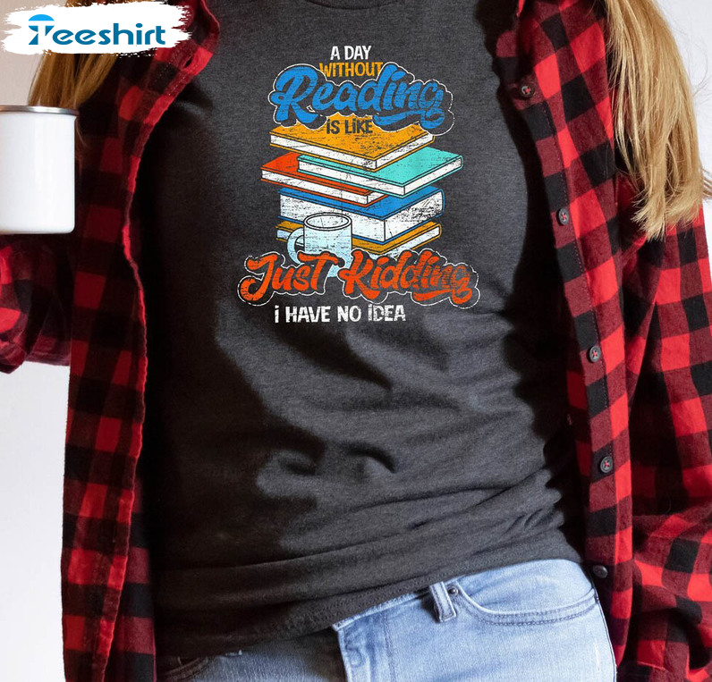 A Day Without Reading Is Like Just Kidding I Have No Idea Shirt, Book Lover Long Sleeve Sweatshirt