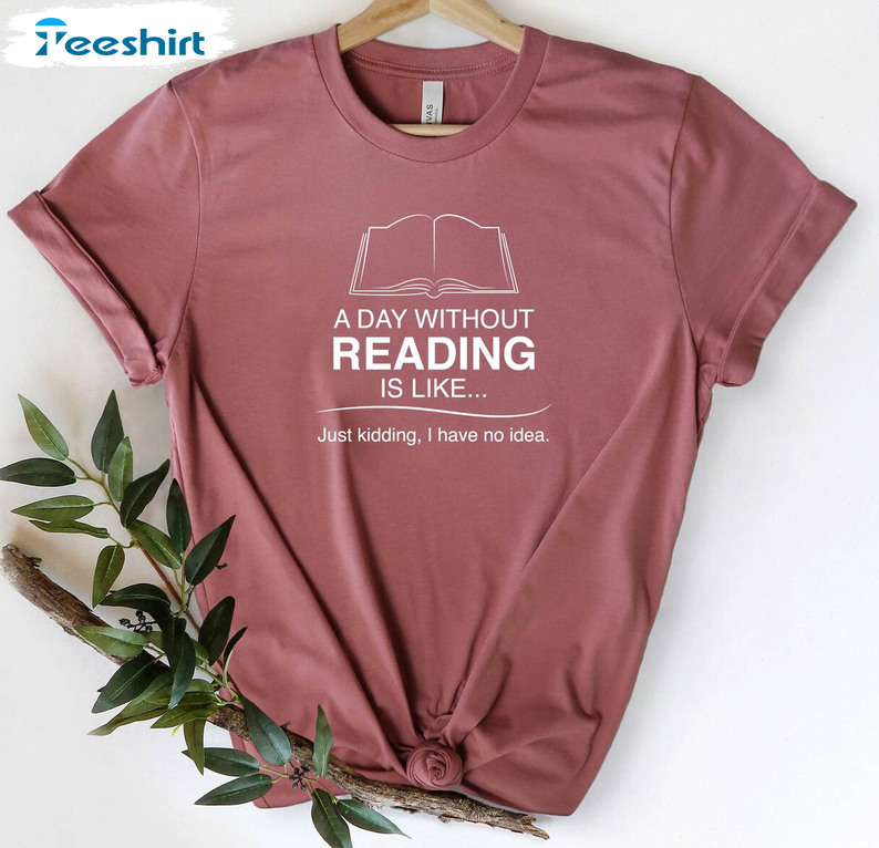 A Day Without Reading Is Like Just Kidding I Have No Idea Shirt, Book Lover Short Sleeve Long Sleeve