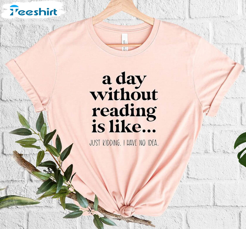 A Day Without Reading Is Like Just Kidding I Have No Idea Shirt, Trendy Unisex T-shirt Short Sleeve