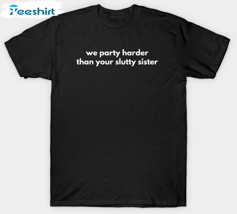 We Party Harder Than Your Slutty Sister Funny Sweatshirt, Unisex Hoodie