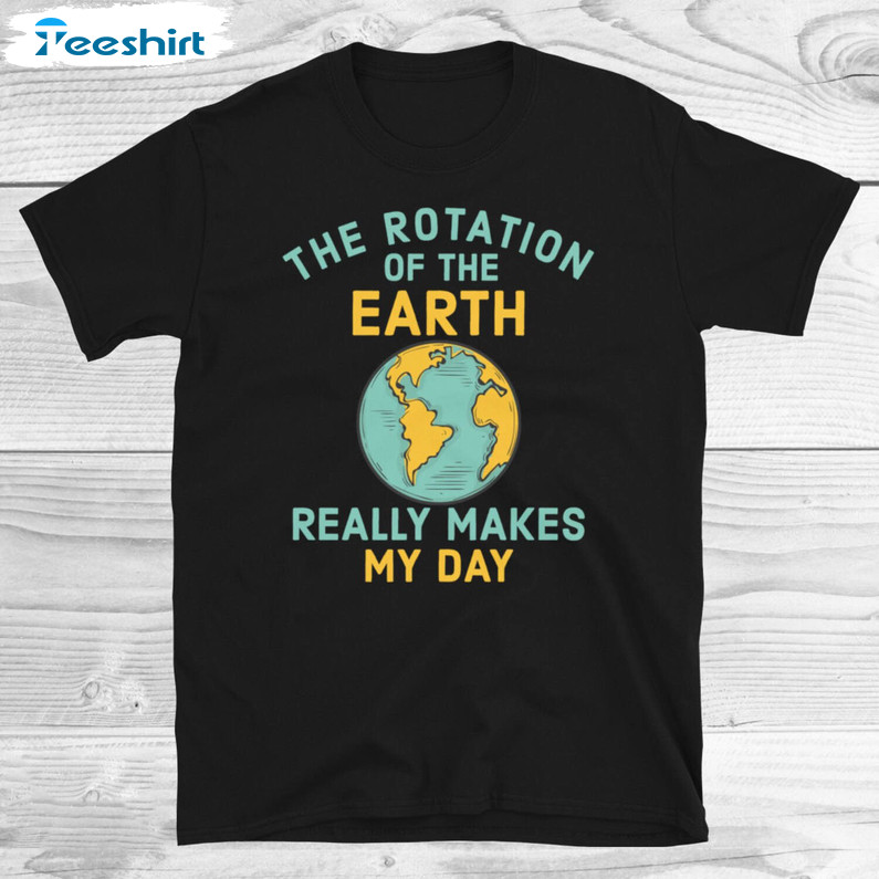 The Rotation Of The Earth Really Makes My Day Funny Shirt, Earth Day Unisex Hoodie Crewneck