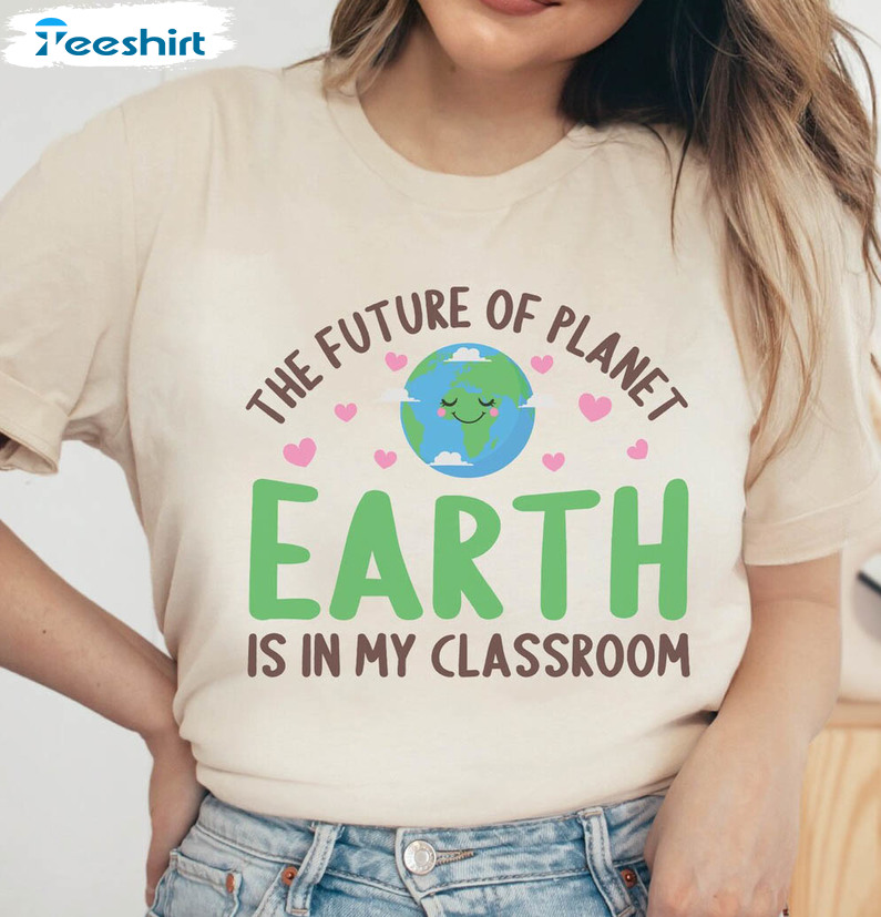 The Future Of Planet Earth Is In My Classroom Shirt, Funny Earth Day  Science Teacher Crewneck