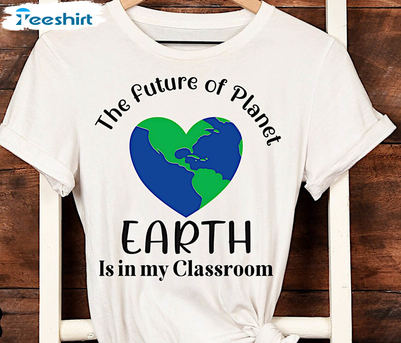 The Future Of Earth Is In My Classroom Funny Shirt, Teachers Earth Day Tee Tops Unisex Hoodie