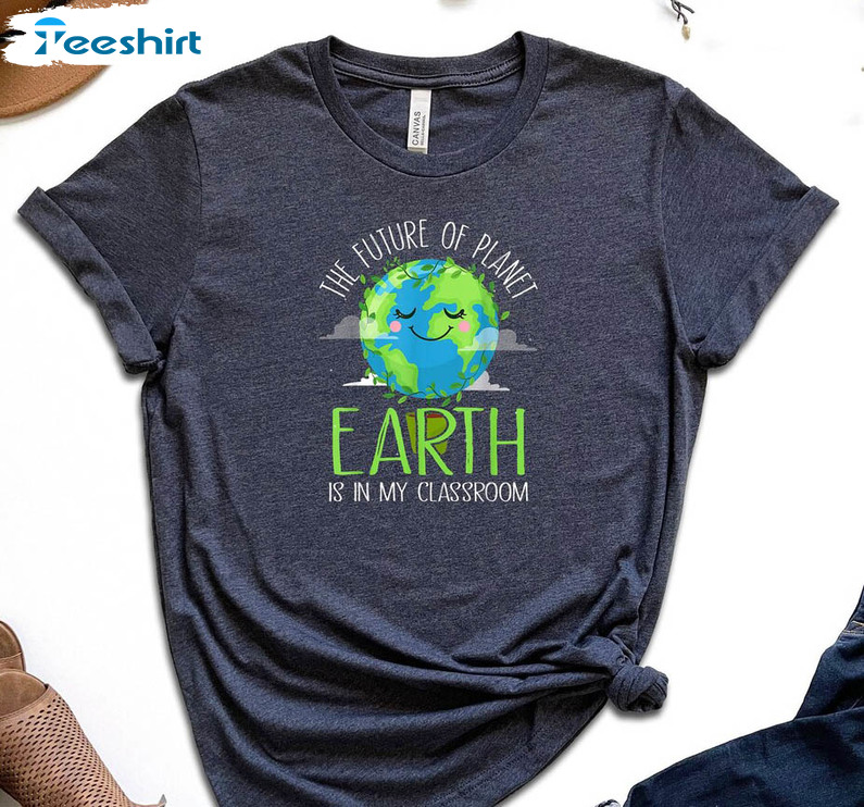 The Future Of Planet Earth Is In My Classroom Trendy Shirt, Environmental Long Sleeve Unisex T-shirt