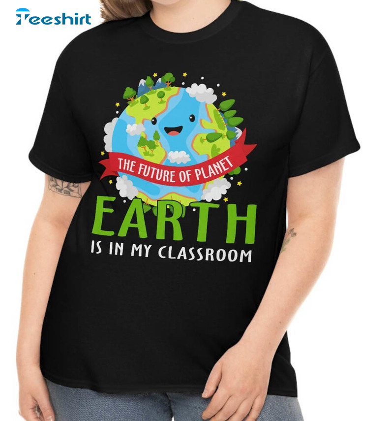 Earth Day Teacher Shirt, The Future Of Planet Earth Is In My Classroom Sweater Crewneck