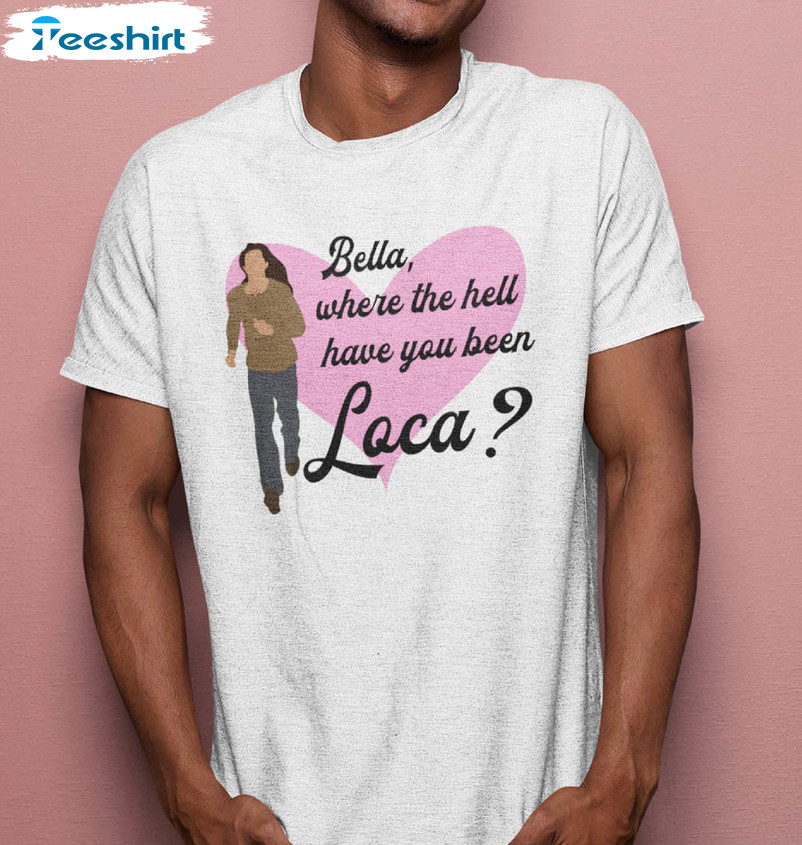 Bella Where The Hell Have You Been Loca Funny Shirt, Trendy Long Sleeve Unisex Hoodie