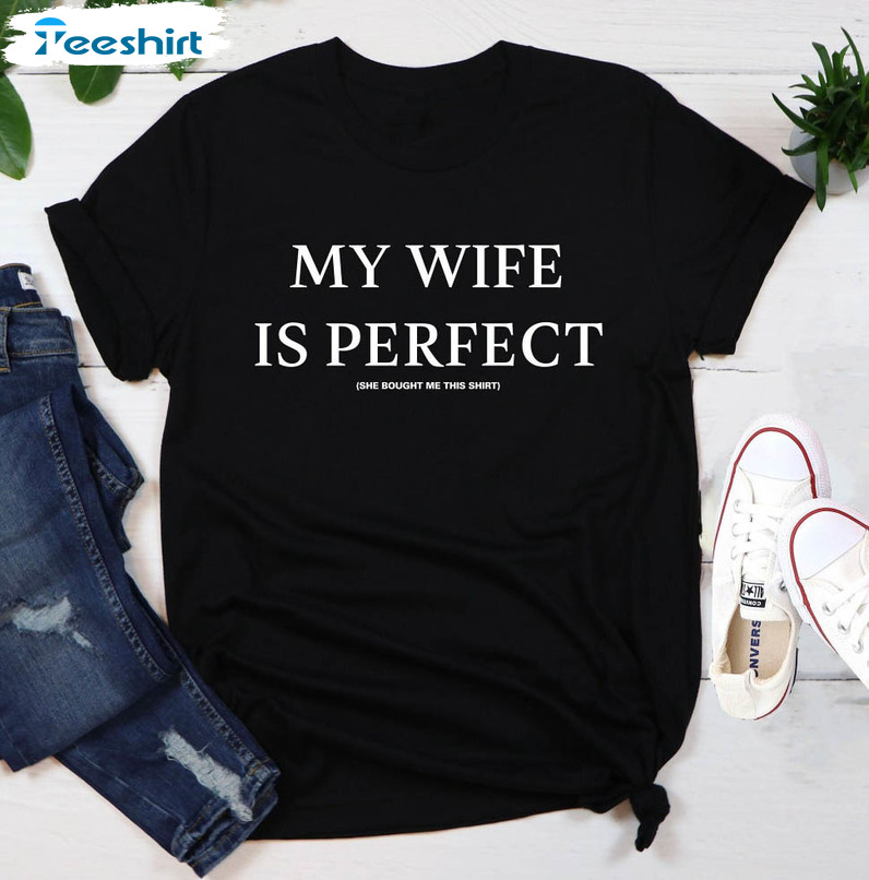 My Wife Is Perfect She Bought Me This Funny Shirt, Trendy Husband Unisex Hoodie Crewneck