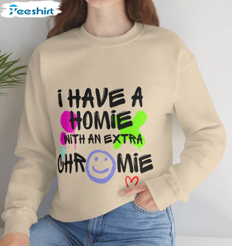 I Have A Homie With An Extra Chromie Trendy Sweatshirt, Unisex T-shirt