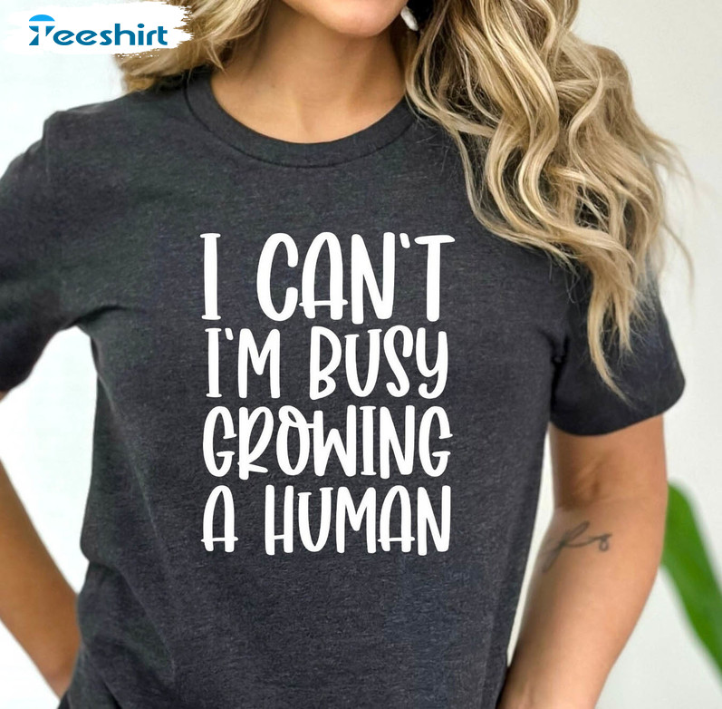 I Can't I'm Busy Growing A Human Shirt, Trendy Pregnant Mom Unisex T-shirt Crewneck