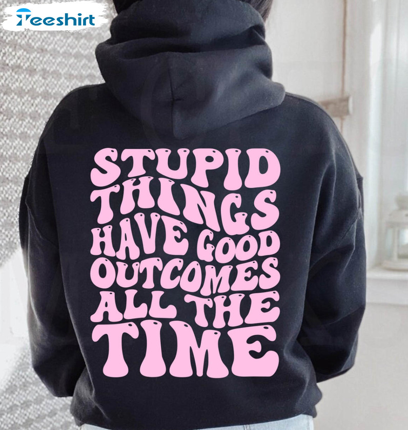 Stupid Things Have Good Outcomes All The Time Trendy Shirt, Vintage Unisex Hoodie Long Sleeve