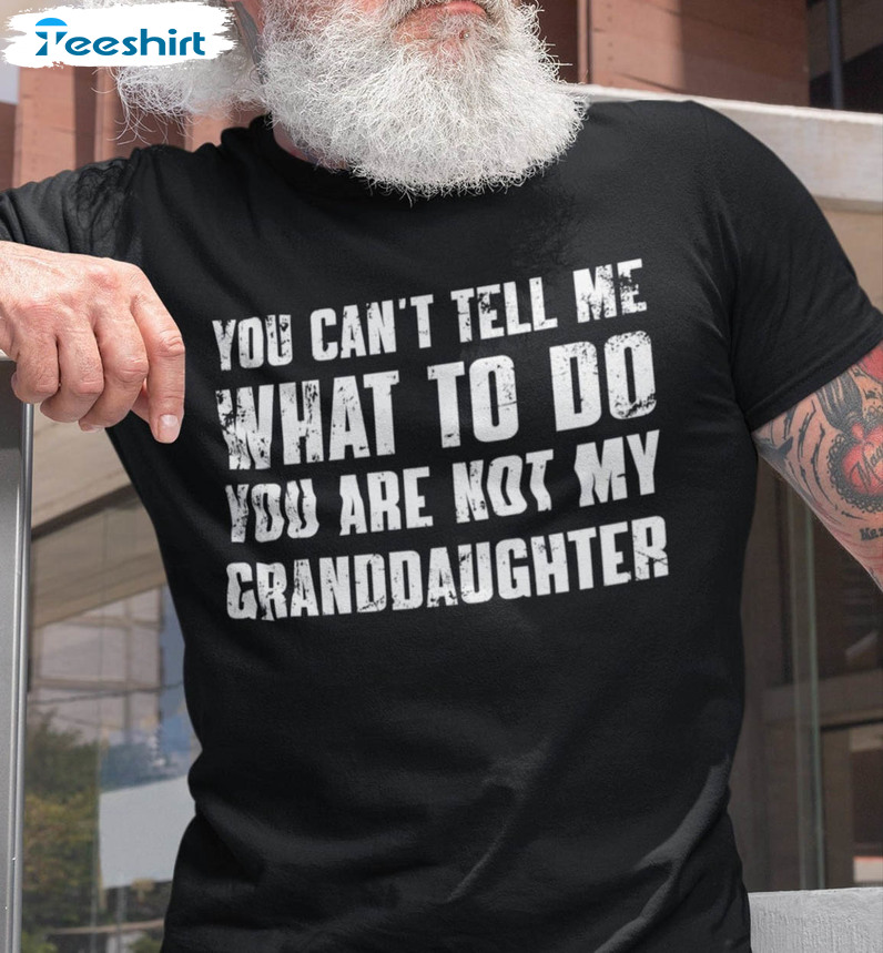 Grandfather Shirt, You Can't Tell Me What To Do You're Not My Granddaughter Unisex Hoodie Tee Tops