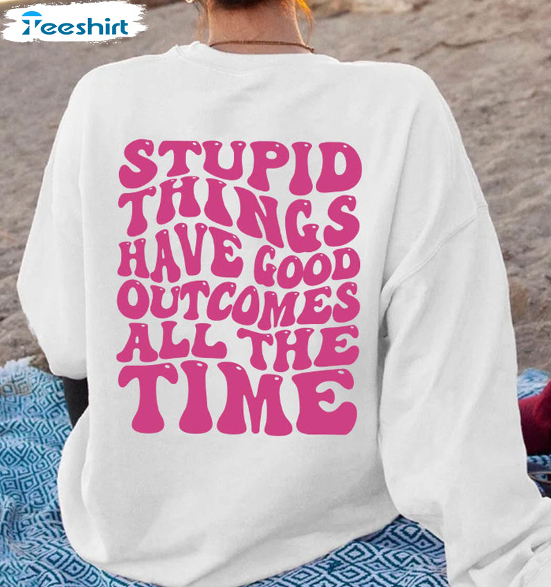 Stupid Things Have Good Outcomes All The Time Shirt, Trendy Long Sleeve Short Sleeve