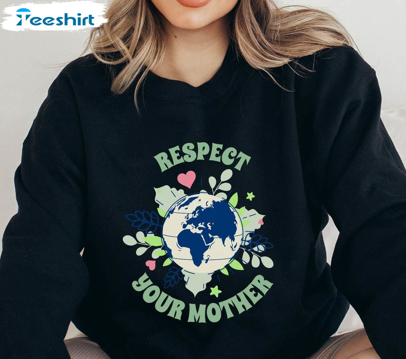 Respect Your Mother Earth Day Funny Shirt, Mother Earth Environment Unisex Hoodie Sweater