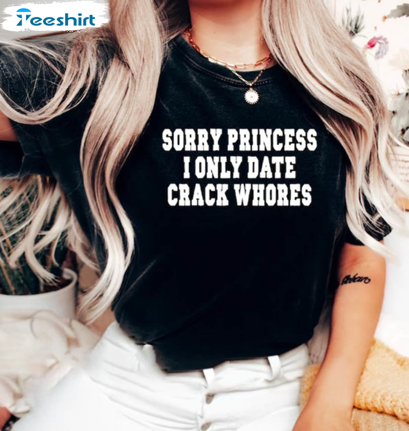 Sorry Princess I Only Date Crack Whores Shirt, Mans Funny Sayings Unisex T-shirt Long Sleeve