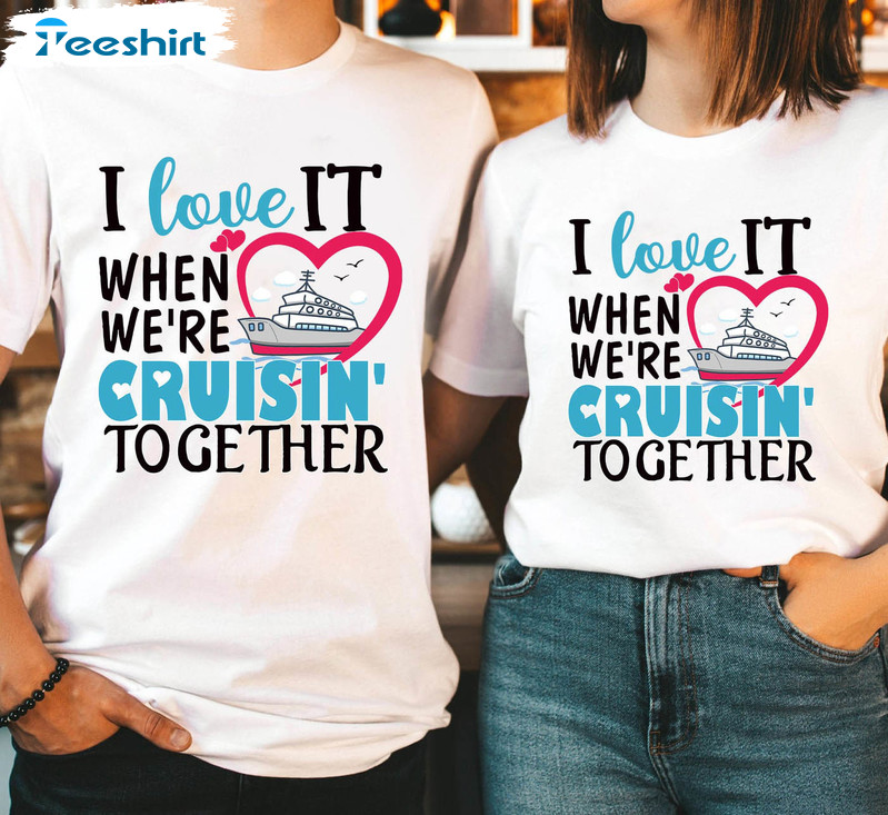 I Love It When We Are Cruising Together Trendy Shirt, Anniversary Cruise Tee Tops Crewneck