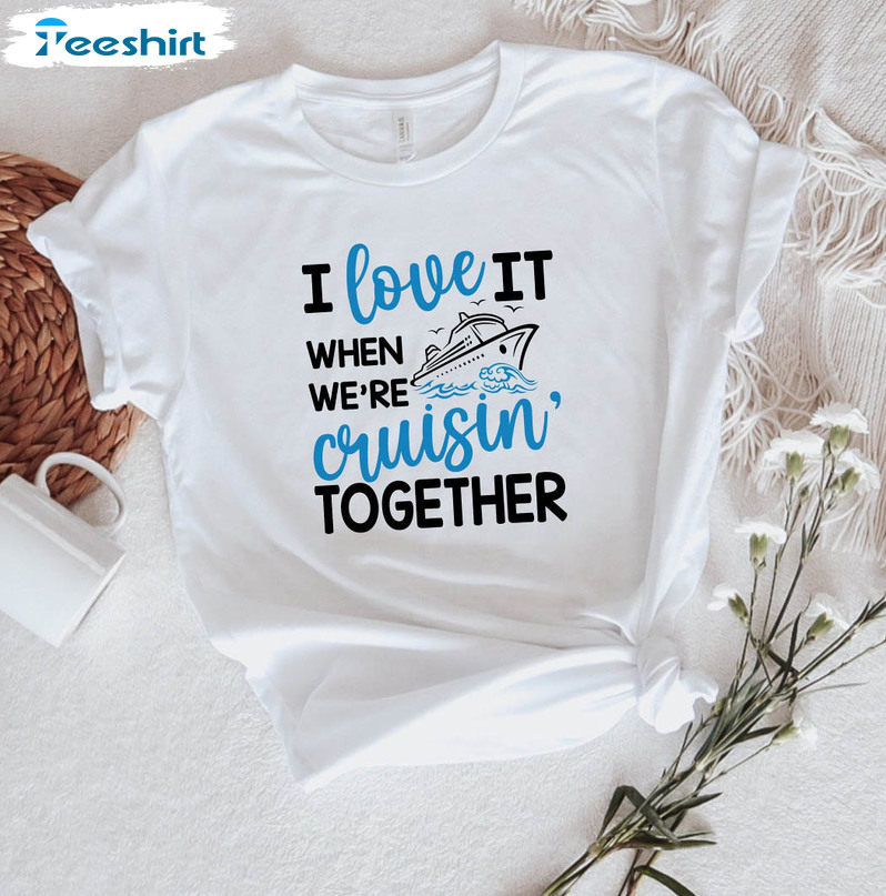 I Love It When We Are Cruising Together Shirt, Trendy Family Cruise Long Sleeve Short Sleeve