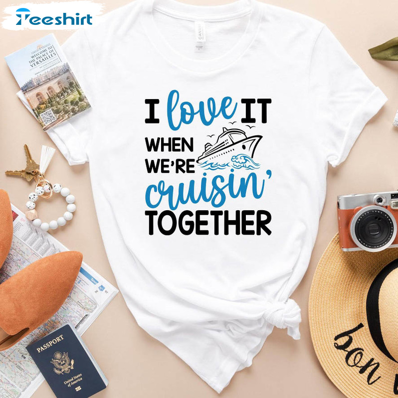 I Love It When We Are Cruisin Together Shirt, Family Trip Crewneck Unisex T-shirt