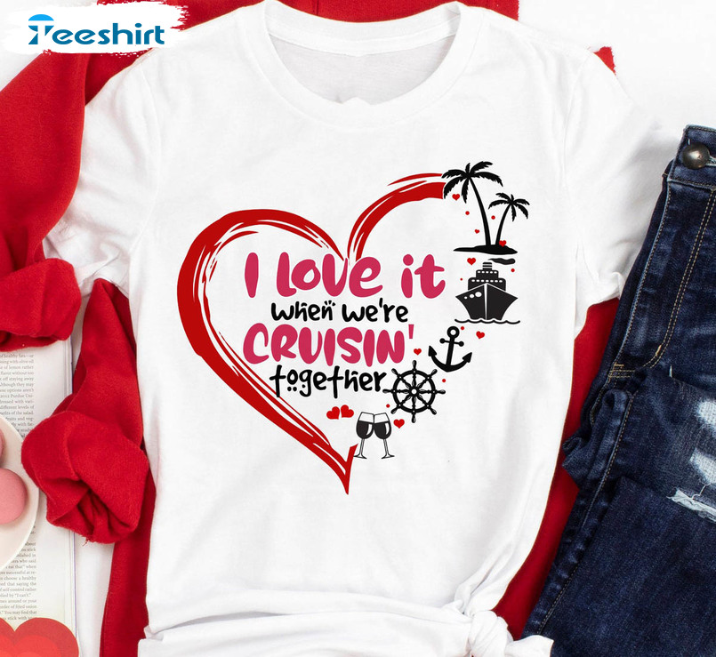 I Love It When We Are Cruising Together Funny Shirt, Matching Cruise Crewneck Unisex T-shirt