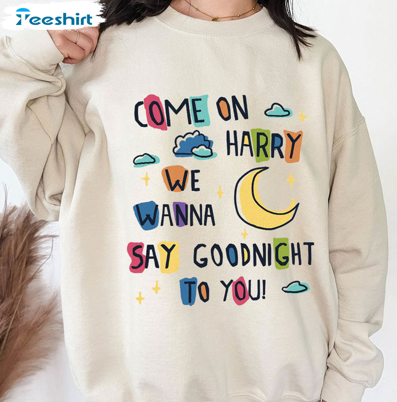Trendy Come On Harry We Wanna Say Goodnight To You Sweatshirt, Unisex T-shirt