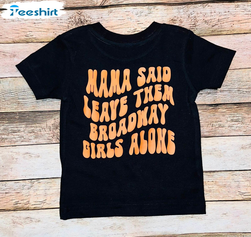 Mama Said To Leave Them Broadway Girls Alone Shirt, Cute Crewneck Unisex T-shirt