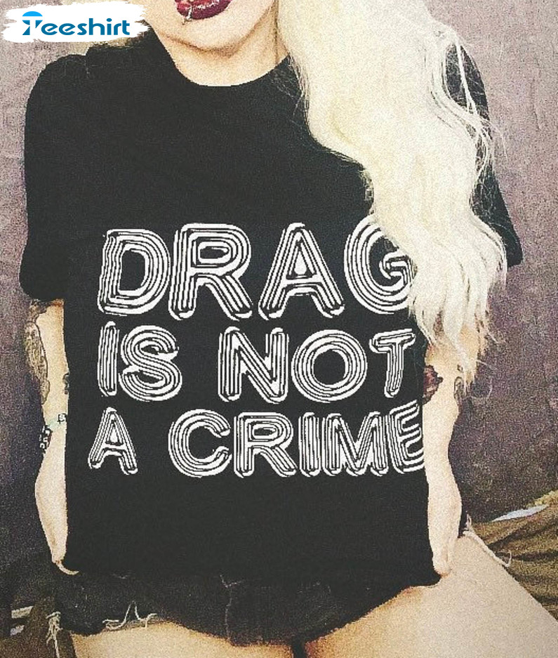 Drag Is Not A Crime Trending Sweatshirt, Unisex T-shirt