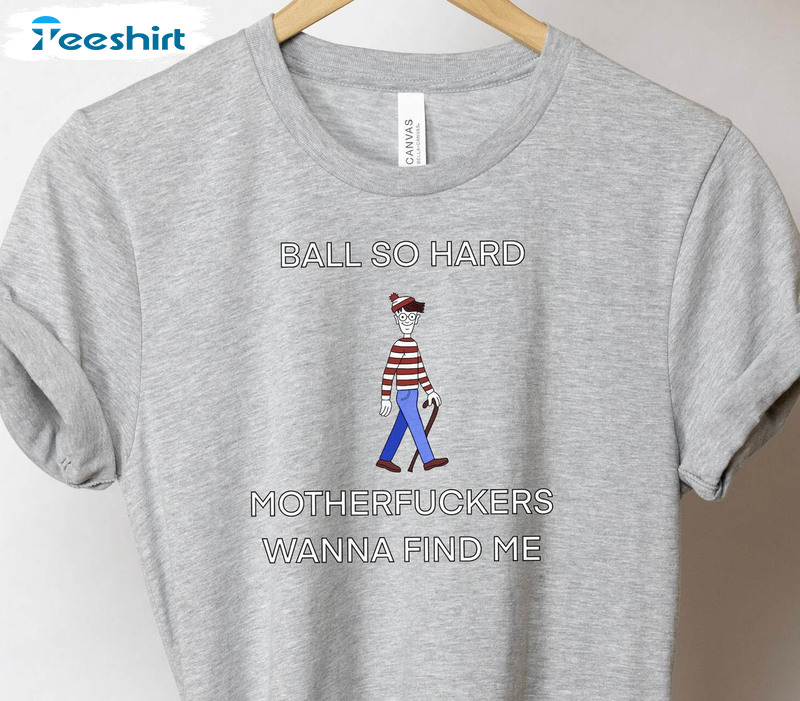 Wheres Waldo Shirt , Funny Ball So Hard Motherfuckers Wanna Find Me Unisex T-shirt Crewneck