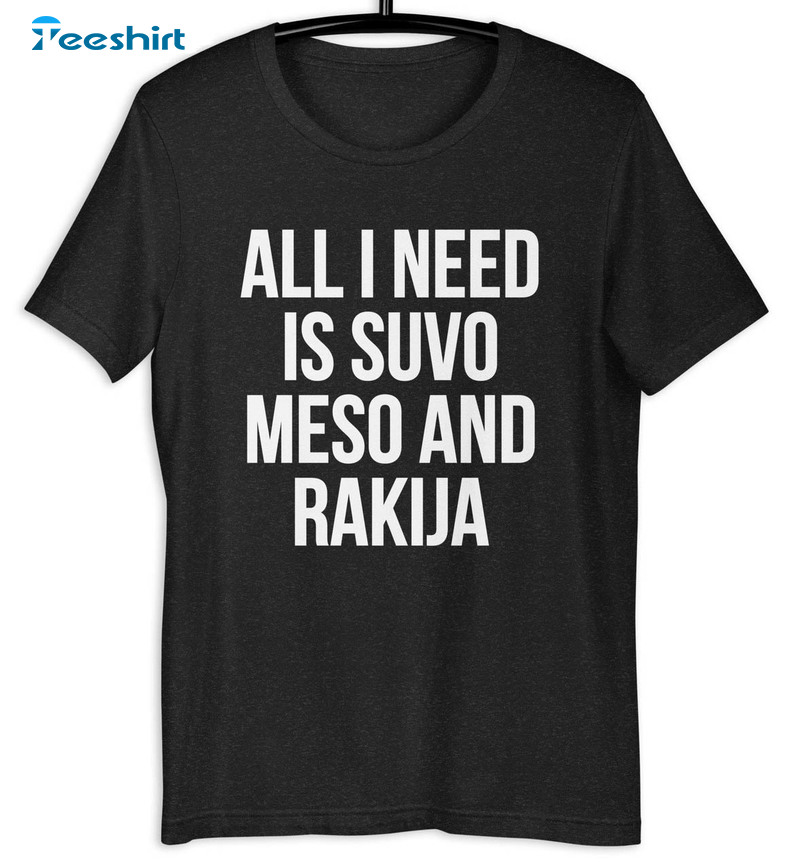 All I Need Is Suvo Meso And Rakija Funny Shirt, Balkan Long Sleeve Unisex T-shirt