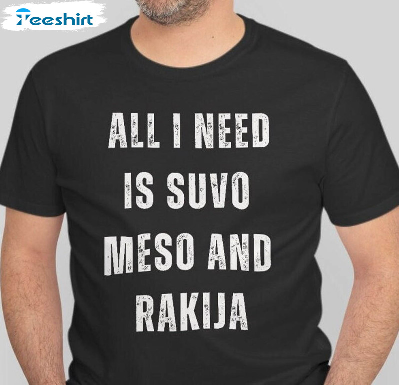 All I Need Is Suvo Meso Trendy Shirt, Meso And Rakija Serbian Unisex T-shirt Short Sleeve