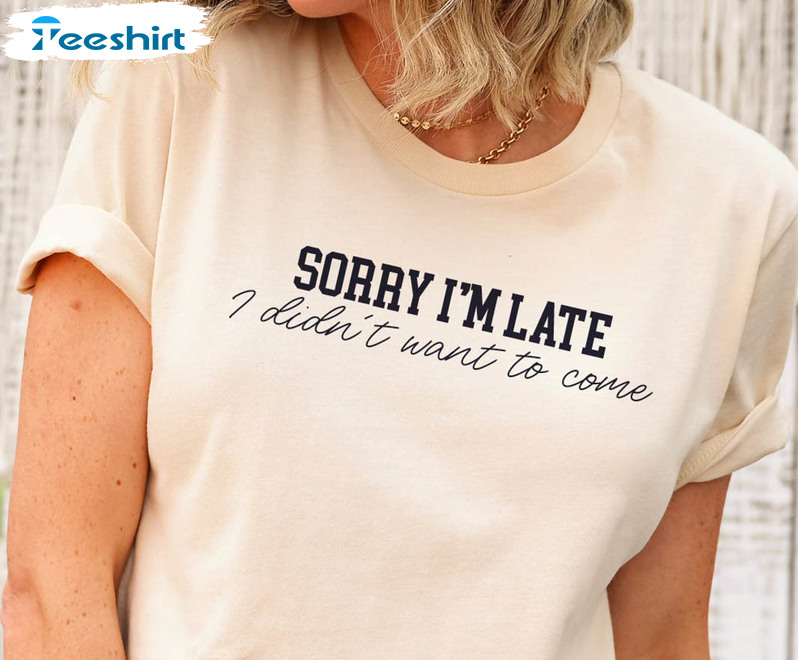 Sorry I'm Late I Didn't Want To Come Shirt, Funny Sarcastic Unisex T-shirt Crewneck