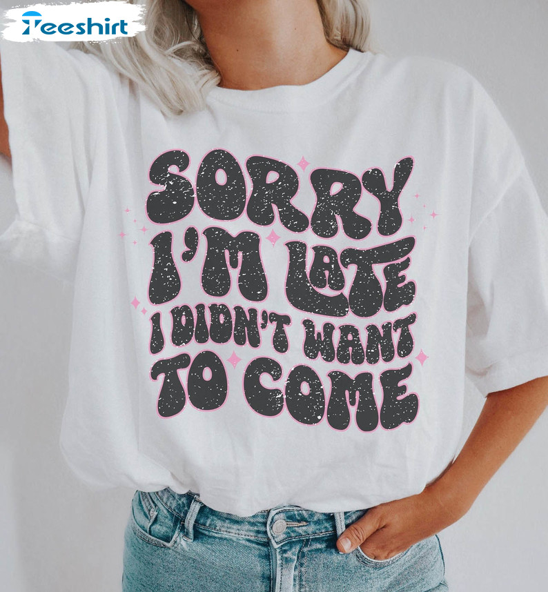 Sorry I'm Late I Didn't Want To Come Shirt, Vintage Crewneck Unisex T-shirt