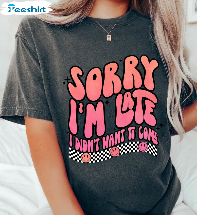 Sorry I'm Late I Didn't Want To Come Shirt, Trendy Sweatshirt Short Sleeve
