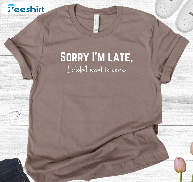 Sorry I'm Late I Didn't Want To Come Shirt, Sorry Not Sorry Long Sleeve Sweatshirt