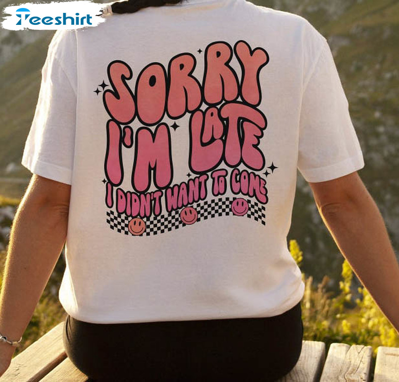 Sorry I'm Late I Didn't Want To Come Shirt, Funny Mood Long Sleeve Crewneck