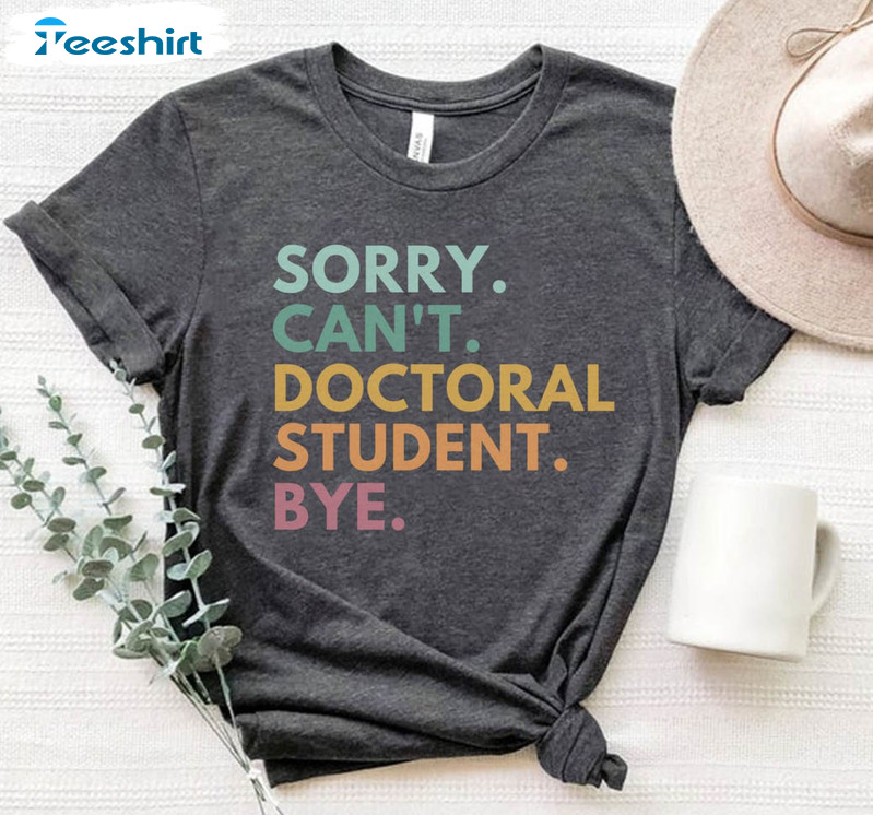 Sorry Can't Doctoral Student Bye Shirt, Trendy Doctoral Student Unisex T-shirt Crewneck