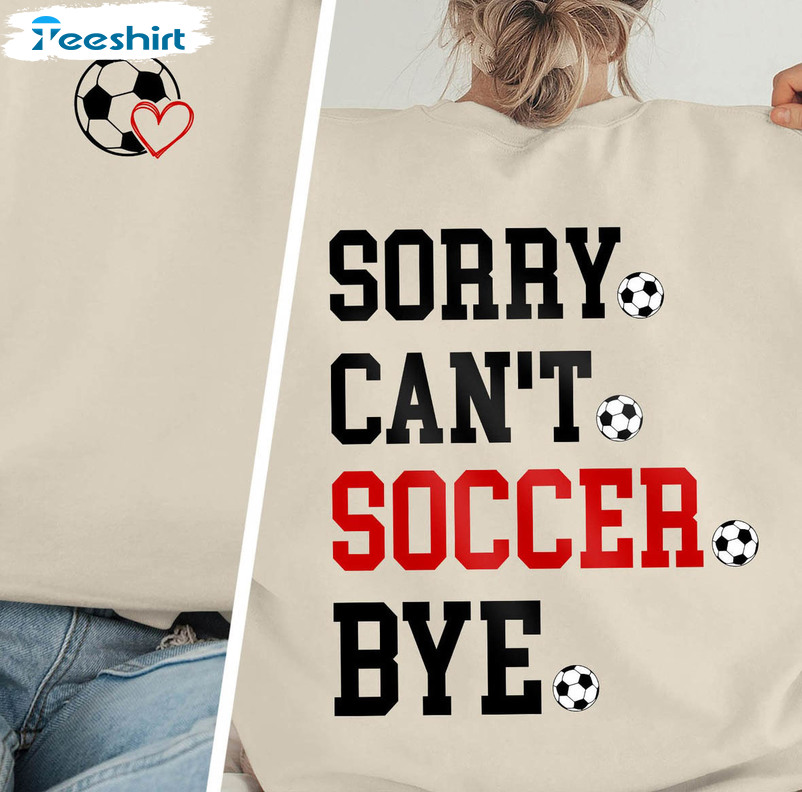 Sorry Can't Soccer Bye Trendy Shirt, Funny Soccer Crewneck Unisex T-shirt