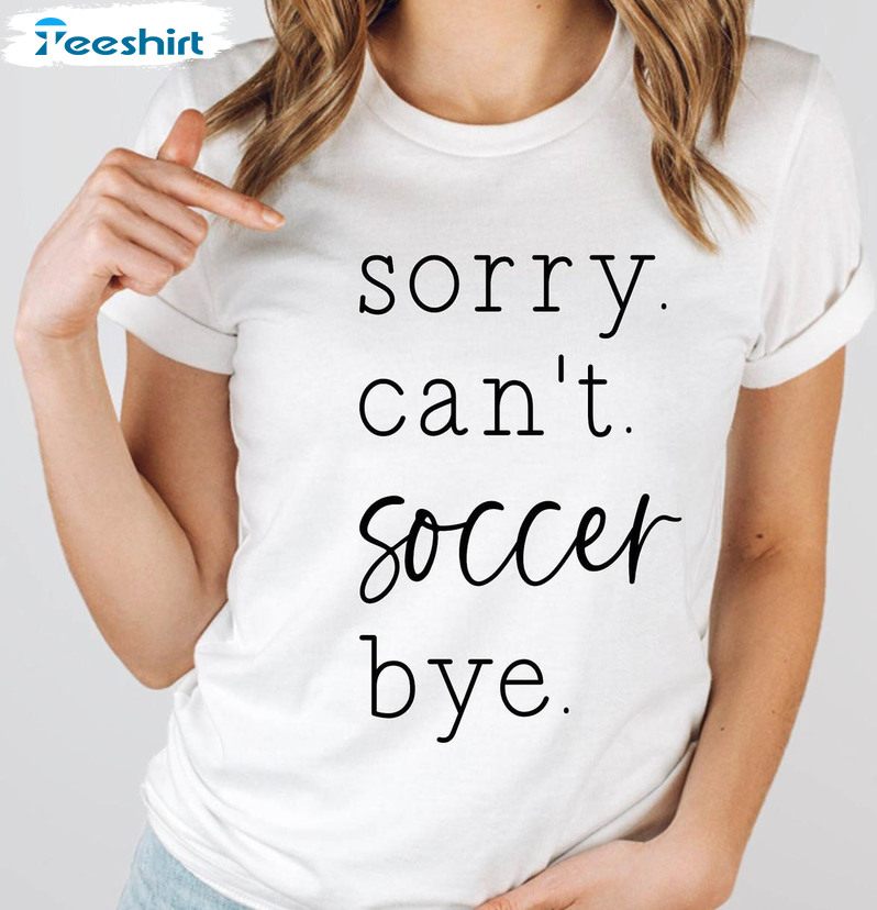 Sorry Can't Soccer Bye Shirt, Soccer Mom Crewneck Unisex Hoodie