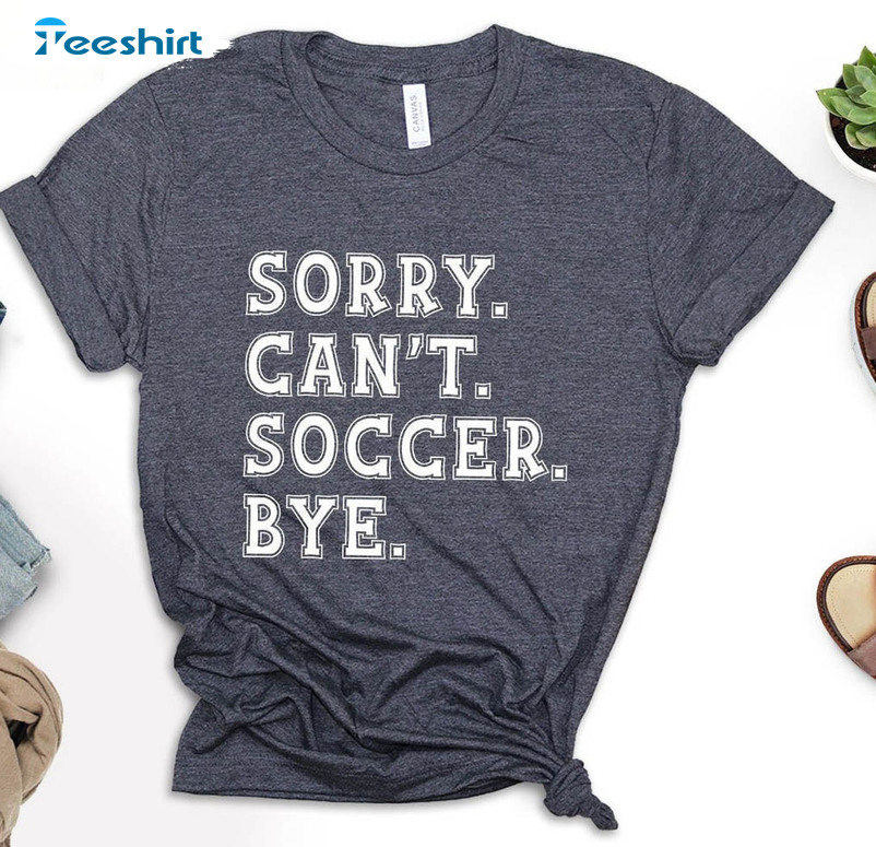 Sorry Can't Soccer Bye Shirt, Soccer Player Unisex Hoodie Short Sleeve