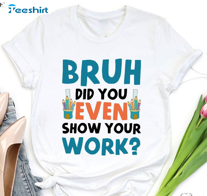 Funny Math Teacher Shirt, Bruh Did You Even Show Your Work Sweater Unisex T-shirt